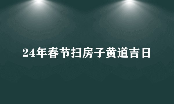 24年春节扫房子黄道吉日