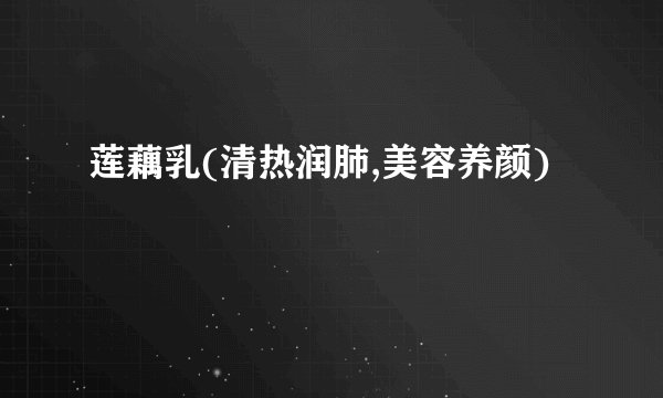 莲藕乳(清热润肺,美容养颜)