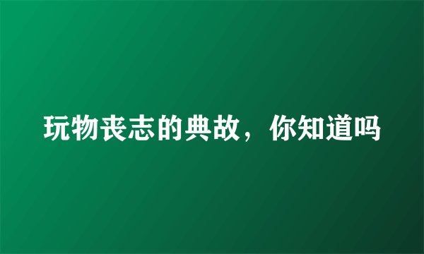 玩物丧志的典故，你知道吗