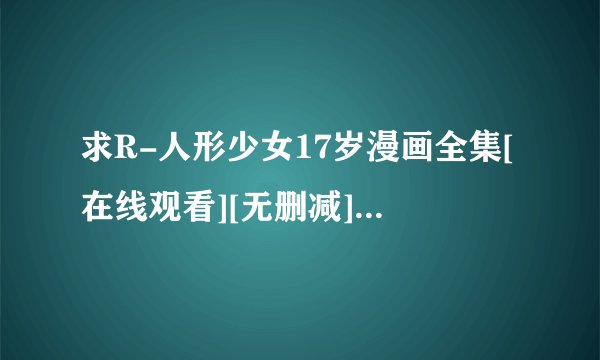 求R-人形少女17岁漫画全集[在线观看][无删减][高清]网盘链接下载