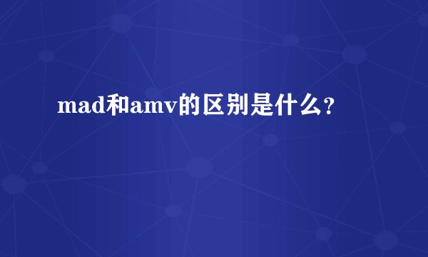 mad和amv的区别是什么？