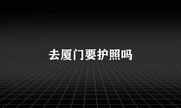 去厦门要护照吗