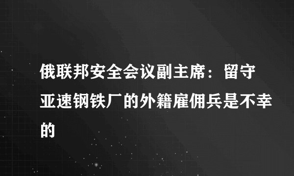 俄联邦安全会议副主席：留守亚速钢铁厂的外籍雇佣兵是不幸的