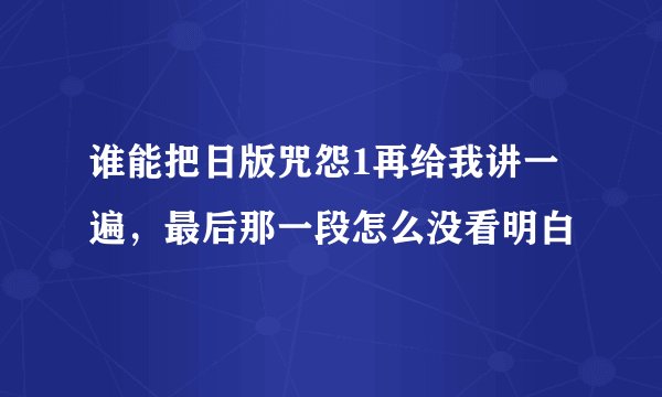 谁能把日版咒怨1再给我讲一遍，最后那一段怎么没看明白