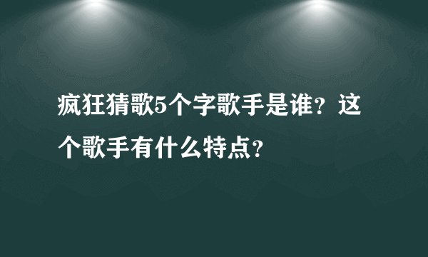 疯狂猜歌5个字歌手是谁？这个歌手有什么特点？