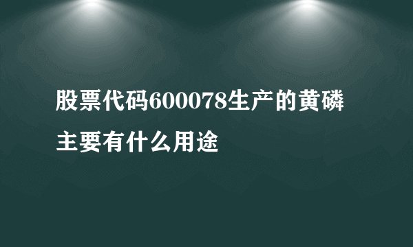 股票代码600078生产的黄磷主要有什么用途