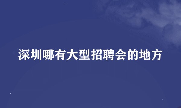 深圳哪有大型招聘会的地方