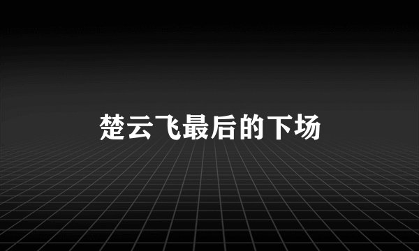 楚云飞最后的下场