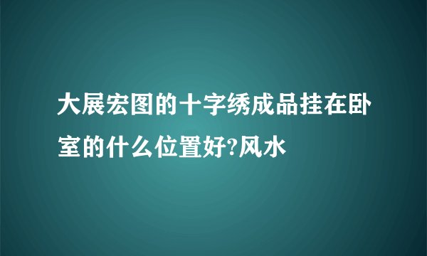 大展宏图的十字绣成品挂在卧室的什么位置好?风水