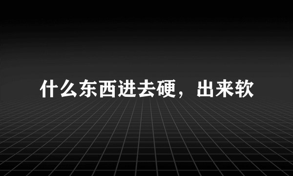 什么东西进去硬，出来软