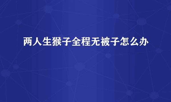 两人生猴子全程无被子怎么办