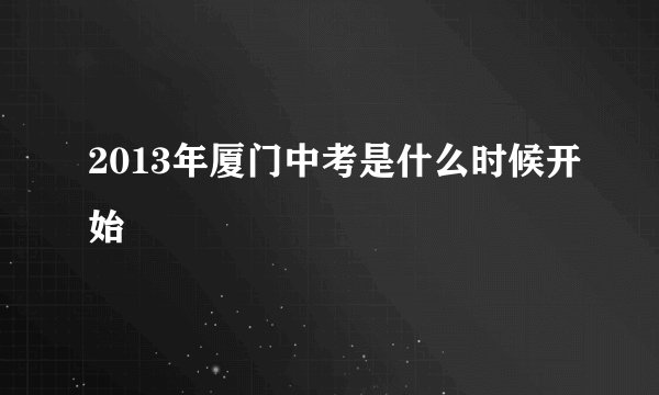 2013年厦门中考是什么时候开始