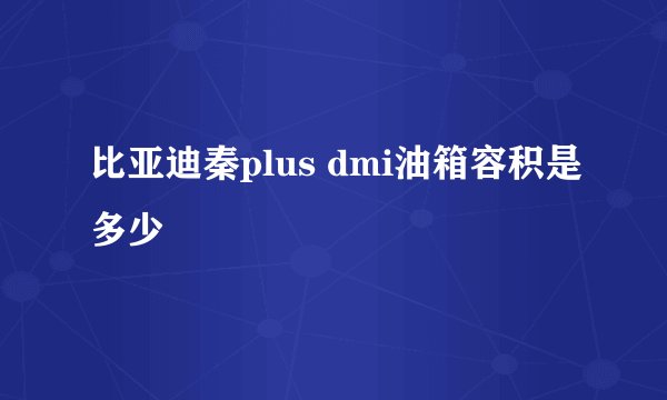 比亚迪秦plus dmi油箱容积是多少