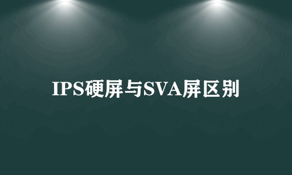 IPS硬屏与SVA屏区别
