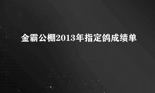 金霸公棚2013年指定鸽成绩单