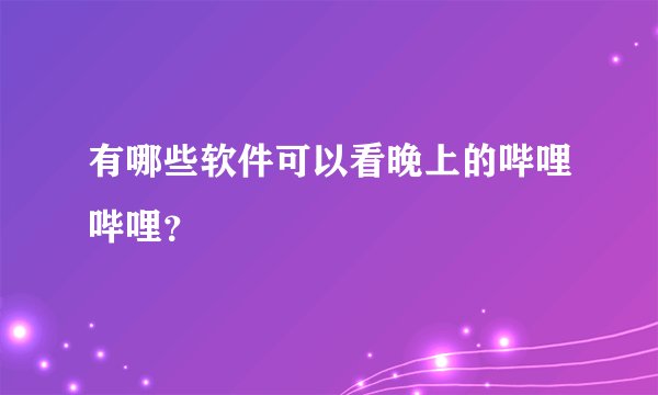 有哪些软件可以看晚上的哔哩哔哩？