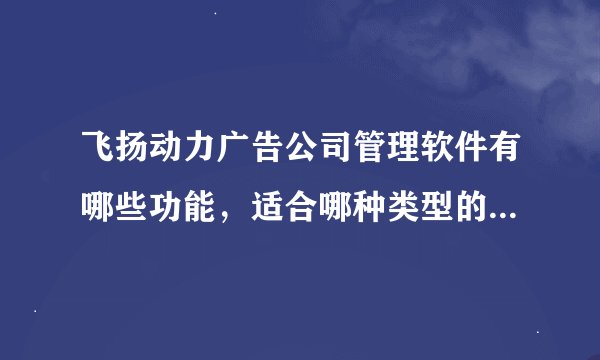 飞扬动力广告公司管理软件有哪些功能，适合哪种类型的公司使用？