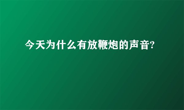今天为什么有放鞭炮的声音?