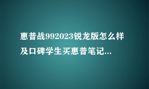 惠普战992023锐龙版怎么样及口碑学生买惠普笔记本建议哪个好