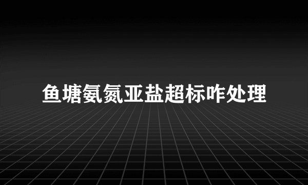 鱼塘氨氮亚盐超标咋处理