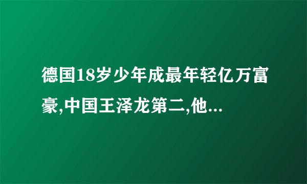 德国18岁少年成最年轻亿万富豪,中国王泽龙第二,他们的成功源于什么...