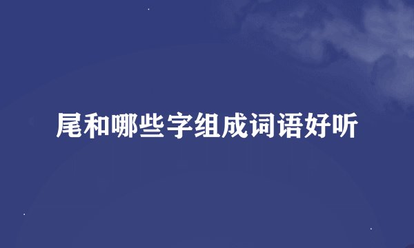 尾和哪些字组成词语好听
