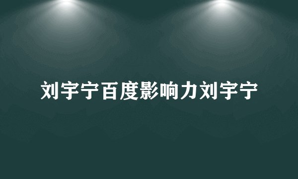 刘宇宁百度影响力刘宇宁