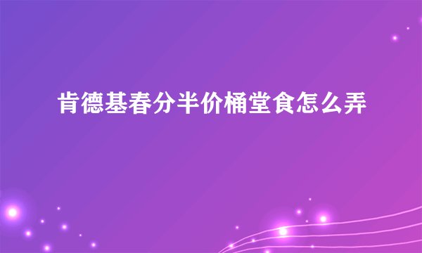 肯德基春分半价桶堂食怎么弄