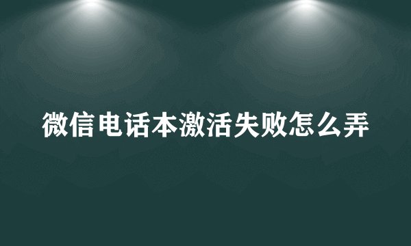 微信电话本激活失败怎么弄