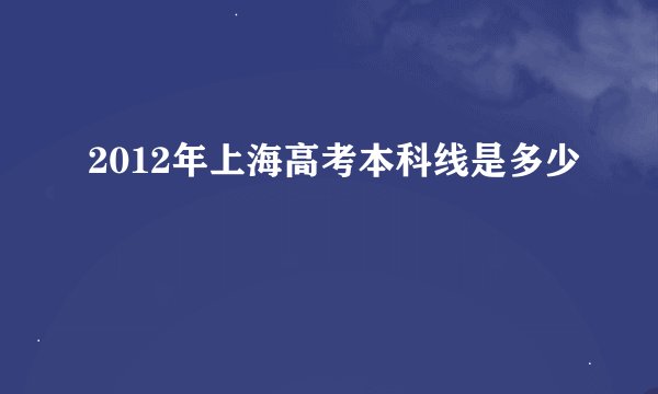 2012年上海高考本科线是多少