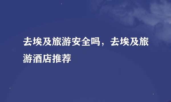 去埃及旅游安全吗，去埃及旅游酒店推荐