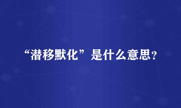 “潜移默化”是什么意思？