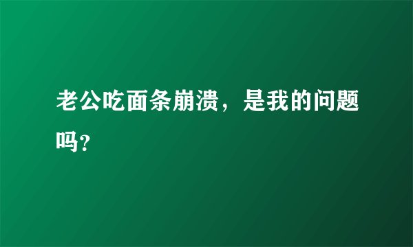 老公吃面条崩溃，是我的问题吗？