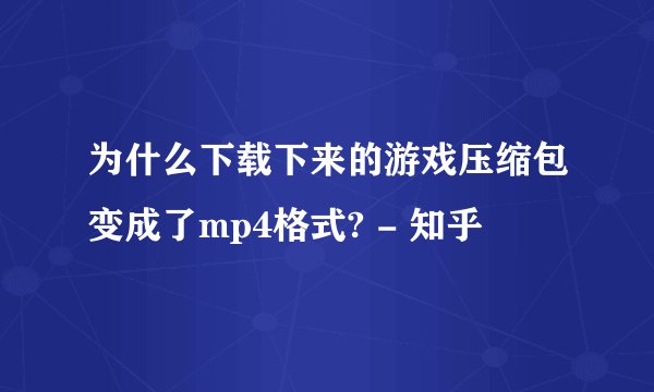 为什么下载下来的游戏压缩包变成了mp4格式? - 知乎