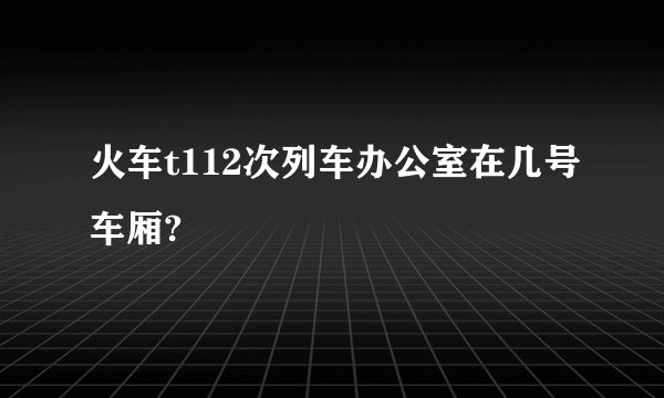 火车t112次列车办公室在几号车厢?