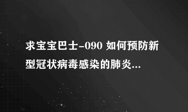 求宝宝巴士-090 如何预防新型冠状病毒感染的肺炎 .网盘链接获取
