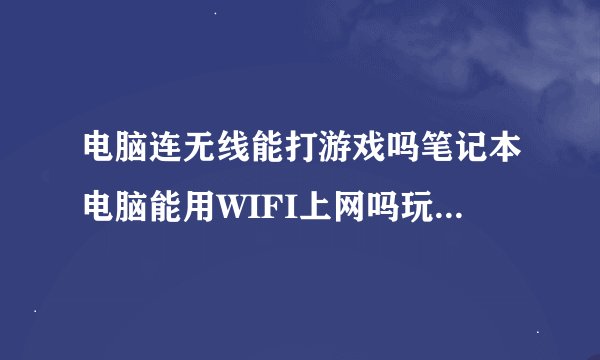 电脑连无线能打游戏吗笔记本电脑能用WIFI上网吗玩游戏卡吗