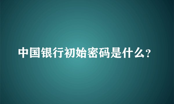 中国银行初始密码是什么?