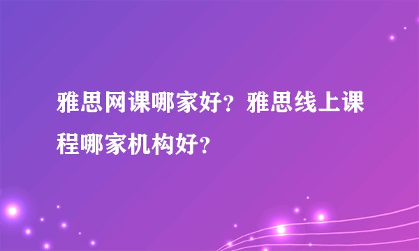 雅思网课哪家好？雅思线上课程哪家机构好？