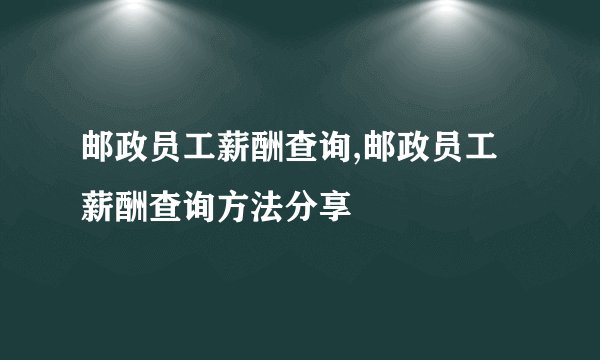 邮政员工薪酬查询,邮政员工薪酬查询方法分享