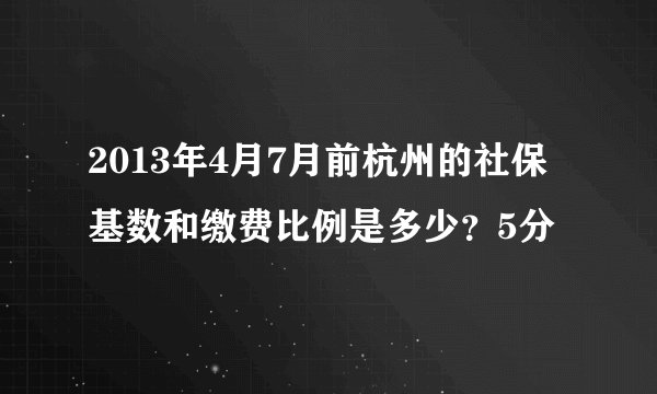 2013年4月7月前杭州的社保基数和缴费比例是多少？5分