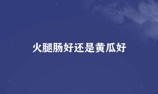 火腿肠好还是黄瓜好