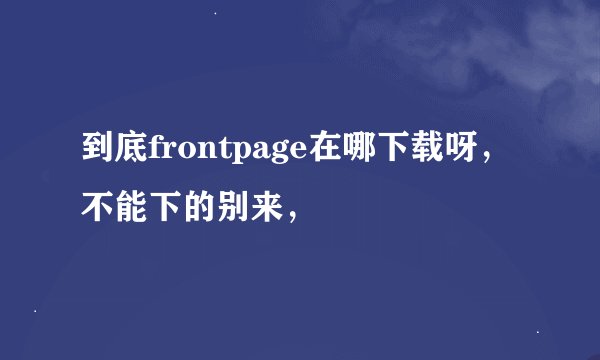 到底frontpage在哪下载呀，不能下的别来，