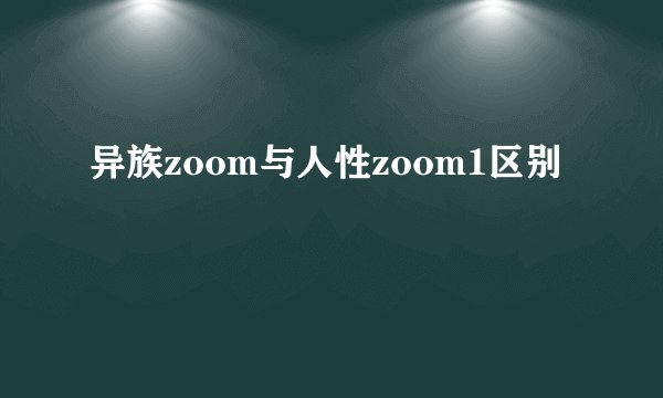 异族zoom与人性zoom1区别