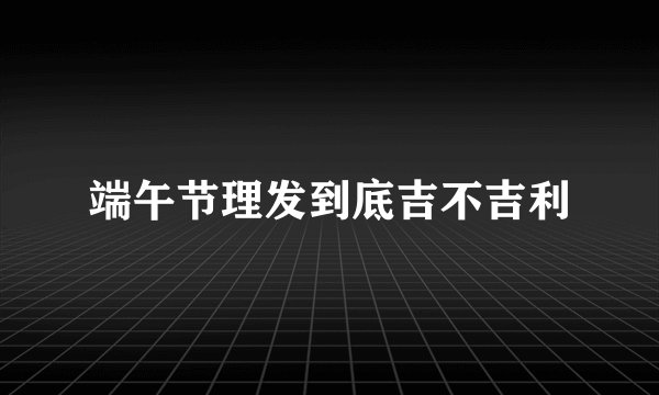 端午节理发到底吉不吉利