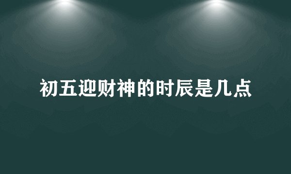 初五迎财神的时辰是几点