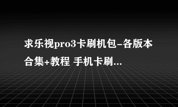 求乐视pro3卡刷机包-各版本合集+教程 手机卡刷包完整网盘链接下载