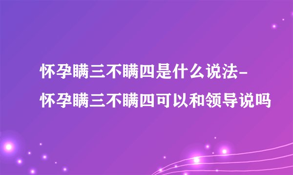 怀孕瞒三不瞒四是什么说法-怀孕瞒三不瞒四可以和领导说吗
