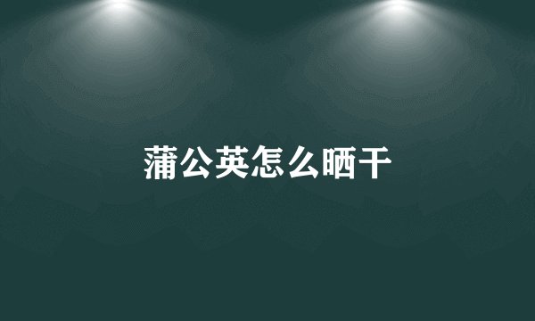 蒲公英怎么晒干