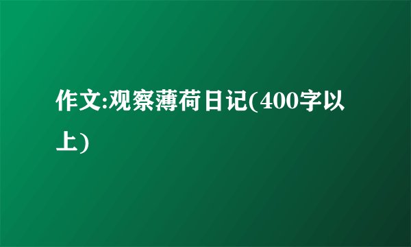 作文:观察薄荷日记(400字以上)